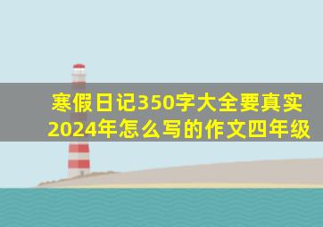 寒假日记350字大全要真实2024年怎么写的作文四年级