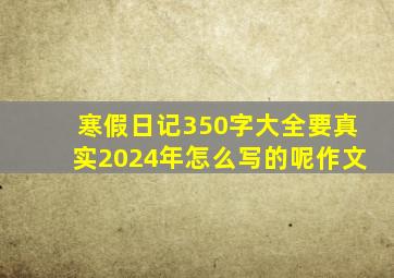 寒假日记350字大全要真实2024年怎么写的呢作文