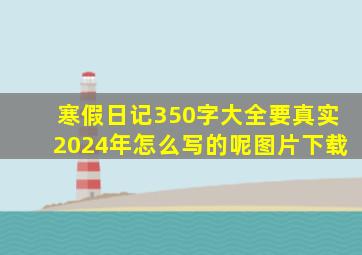 寒假日记350字大全要真实2024年怎么写的呢图片下载