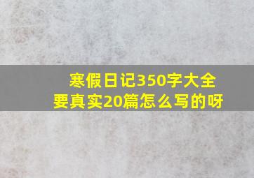 寒假日记350字大全要真实20篇怎么写的呀