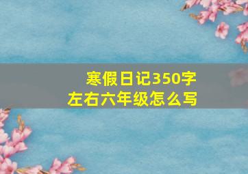 寒假日记350字左右六年级怎么写