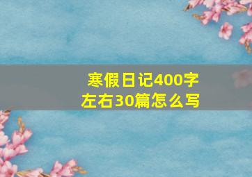 寒假日记400字左右30篇怎么写