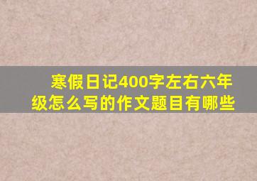 寒假日记400字左右六年级怎么写的作文题目有哪些