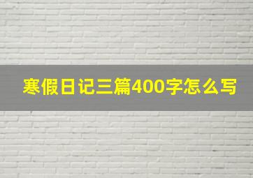 寒假日记三篇400字怎么写