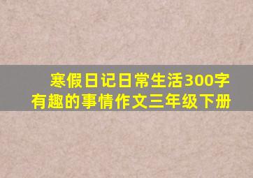 寒假日记日常生活300字有趣的事情作文三年级下册