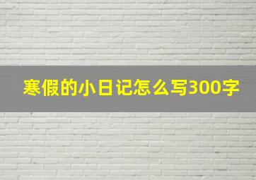 寒假的小日记怎么写300字