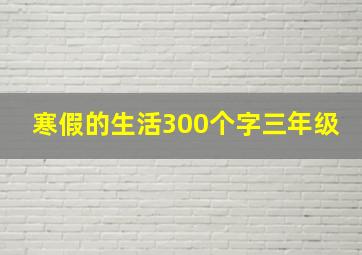 寒假的生活300个字三年级