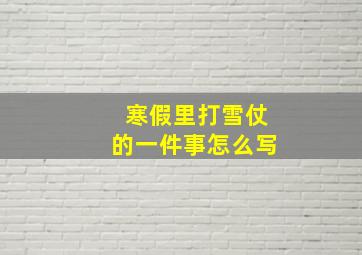 寒假里打雪仗的一件事怎么写