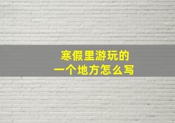 寒假里游玩的一个地方怎么写