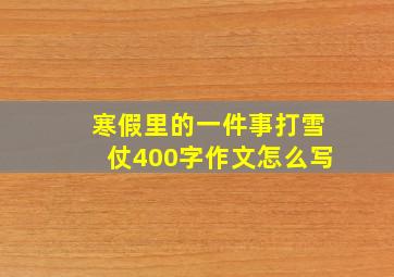 寒假里的一件事打雪仗400字作文怎么写