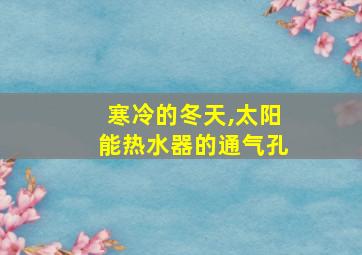 寒冷的冬天,太阳能热水器的通气孔