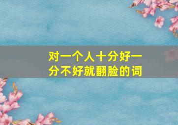 对一个人十分好一分不好就翻脸的词