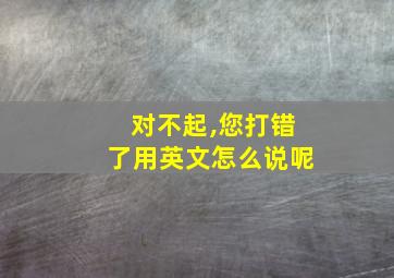 对不起,您打错了用英文怎么说呢