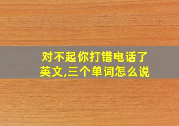 对不起你打错电话了英文,三个单词怎么说