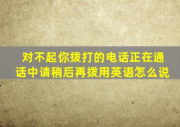 对不起你拨打的电话正在通话中请稍后再拨用英语怎么说