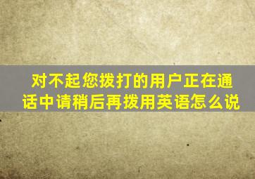 对不起您拨打的用户正在通话中请稍后再拨用英语怎么说