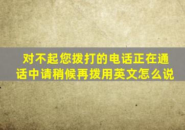 对不起您拨打的电话正在通话中请稍候再拨用英文怎么说