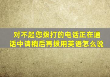 对不起您拨打的电话正在通话中请稍后再拨用英语怎么说