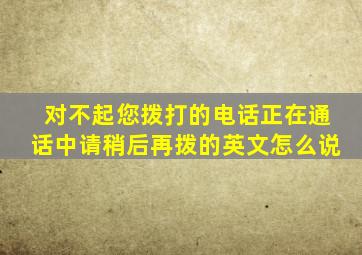 对不起您拨打的电话正在通话中请稍后再拨的英文怎么说