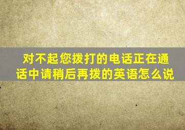 对不起您拨打的电话正在通话中请稍后再拨的英语怎么说