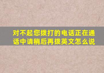 对不起您拨打的电话正在通话中请稍后再拨英文怎么说