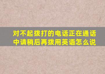 对不起拨打的电话正在通话中请稍后再拨用英语怎么说