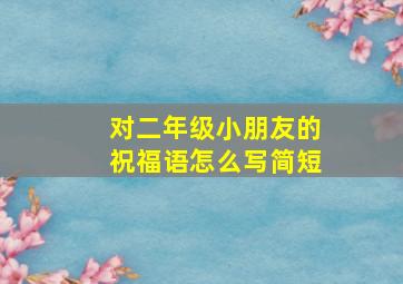 对二年级小朋友的祝福语怎么写简短