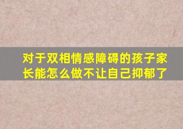 对于双相情感障碍的孩子家长能怎么做不让自己抑郁了