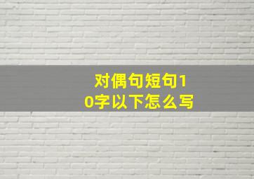 对偶句短句10字以下怎么写