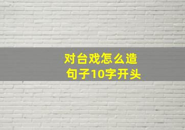 对台戏怎么造句子10字开头