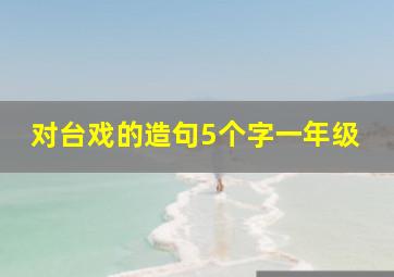 对台戏的造句5个字一年级