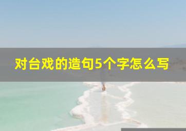 对台戏的造句5个字怎么写