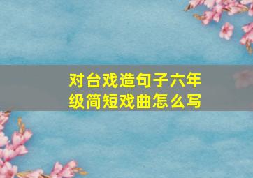 对台戏造句子六年级简短戏曲怎么写