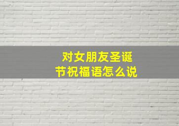 对女朋友圣诞节祝福语怎么说