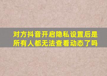 对方抖音开启隐私设置后是所有人都无法查看动态了吗