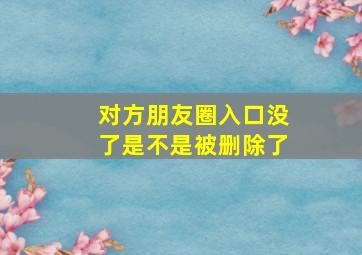 对方朋友圈入口没了是不是被删除了