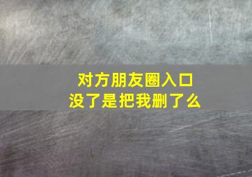 对方朋友圈入口没了是把我删了么