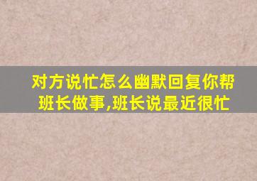 对方说忙怎么幽默回复你帮班长做事,班长说最近很忙