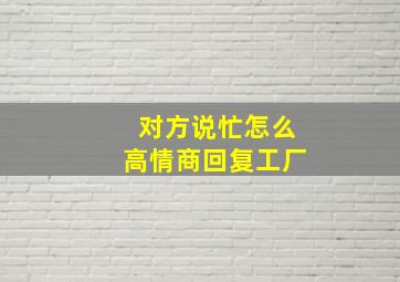 对方说忙怎么高情商回复工厂