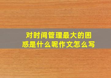 对时间管理最大的困惑是什么呢作文怎么写