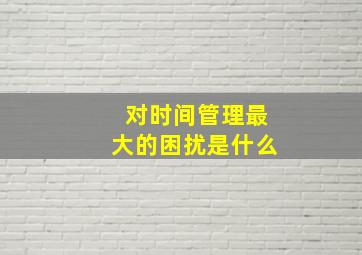 对时间管理最大的困扰是什么