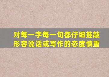 对每一字每一句都仔细推敲形容说话或写作的态度慎重