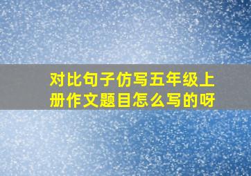 对比句子仿写五年级上册作文题目怎么写的呀