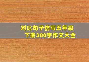 对比句子仿写五年级下册300字作文大全