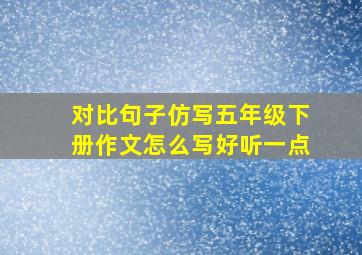 对比句子仿写五年级下册作文怎么写好听一点