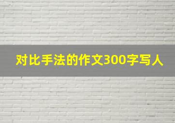 对比手法的作文300字写人