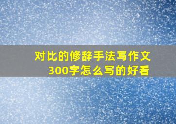 对比的修辞手法写作文300字怎么写的好看