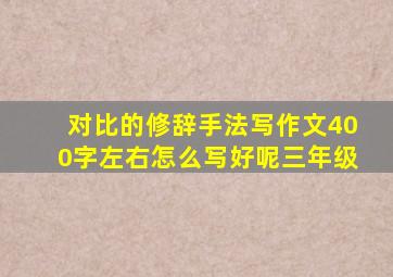 对比的修辞手法写作文400字左右怎么写好呢三年级