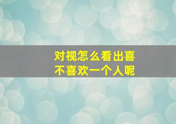 对视怎么看出喜不喜欢一个人呢