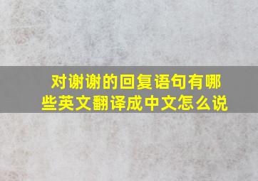 对谢谢的回复语句有哪些英文翻译成中文怎么说